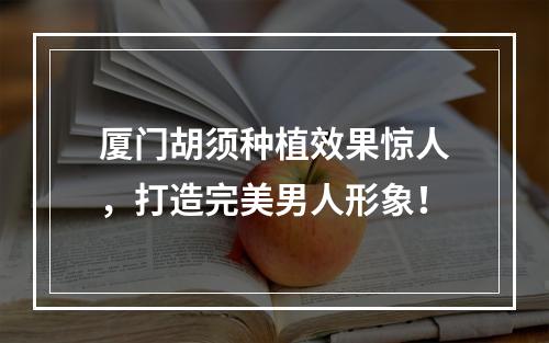 厦门胡须种植效果惊人，打造完美男人形象！