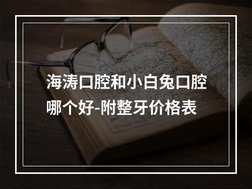 海涛口腔和小白兔口腔哪个好-附整牙价格表