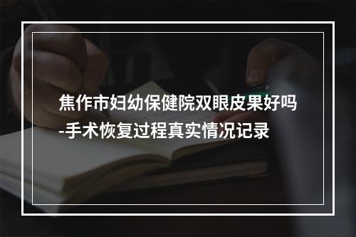 焦作市妇幼保健院双眼皮果好吗-手术恢复过程真实情况记录