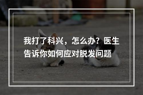 我打了科兴，怎么办？医生告诉你如何应对脱发问题