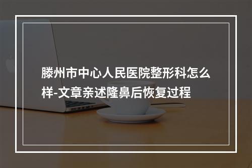 滕州市中心人民医院整形科怎么样-文章亲述隆鼻后恢复过程