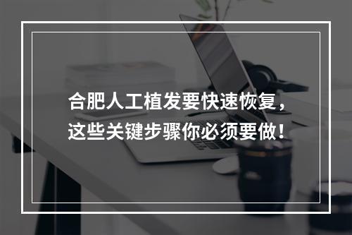 合肥人工植发要快速恢复，这些关键步骤你必须要做！