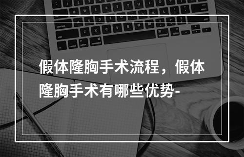 假体隆胸手术流程，假体隆胸手术有哪些优势-