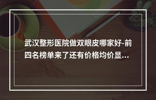 武汉整形医院做双眼皮哪家好-前四名榜单来了还有价格均价显示哦！