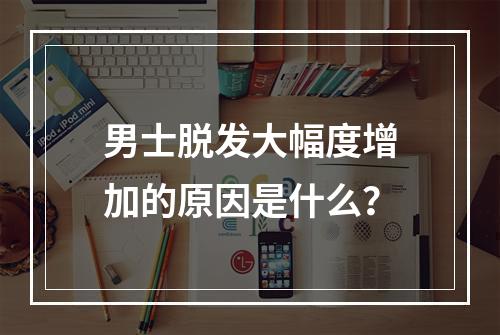 男士脱发大幅度增加的原因是什么？