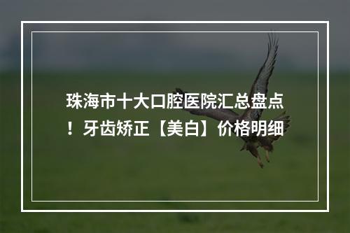 珠海市十大口腔医院汇总盘点！牙齿矫正【美白】价格明细