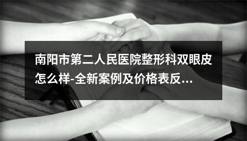 南阳市第二人民医院整形科双眼皮怎么样-全新案例及价格表反馈