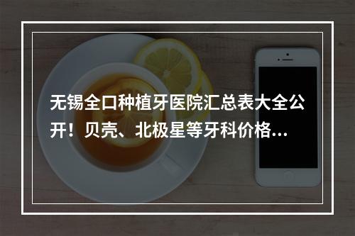 无锡全口种植牙医院汇总表大全公开！贝壳、北极星等牙科价格明细了解