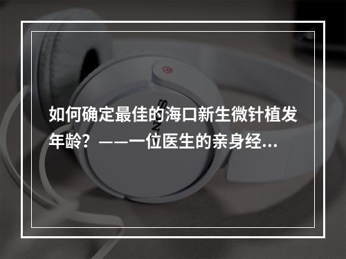 如何确定最佳的海口新生微针植发年龄？——一位医生的亲身经历