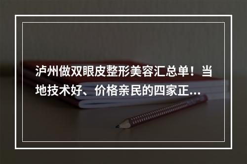 泸州做双眼皮整形美容汇总单！当地技术好、价格亲民的四家正规医院