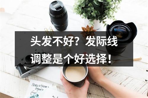 头发不好？发际线调整是个好选择！