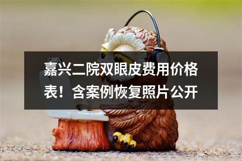 嘉兴二院双眼皮费用价格表！含案例恢复照片公开