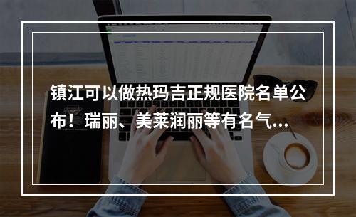 镇江可以做热玛吉正规医院名单公布！瑞丽、美莱润丽等有名气医院均在列