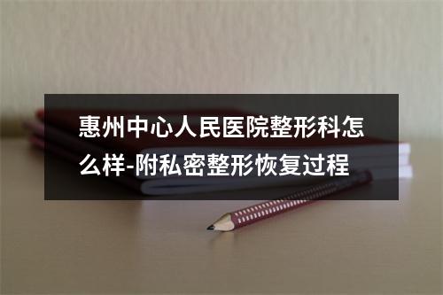 惠州中心人民医院整形科怎么样-附私密整形恢复过程