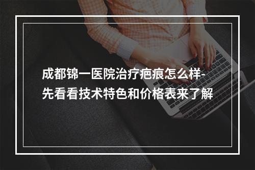 成都锦一医院治疗疤痕怎么样-先看看技术特色和价格表来了解