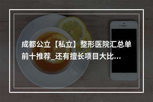 成都公立【私立】整形医院汇总单前十推荐_还有擅长项目大比拼