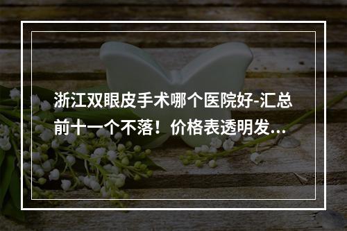 浙江双眼皮手术哪个医院好-汇总前十一个不落！价格表透明发布！