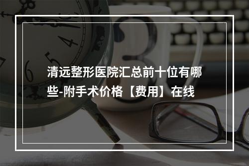 清远整形医院汇总前十位有哪些-附手术价格【费用】在线