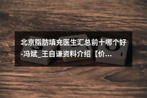 北京脂肪填充医生汇总前十哪个好-冯斌_王自谦资料介绍【价格查询】