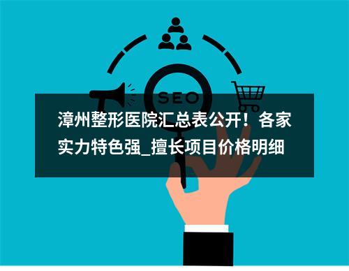 漳州整形医院汇总表公开！各家实力特色强_擅长项目价格明细