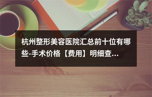 杭州整形美容医院汇总前十位有哪些-手术价格【费用】明细查询