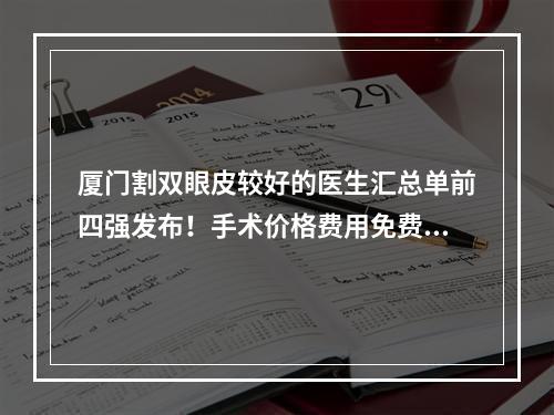 厦门割双眼皮较好的医生汇总单前四强发布！手术价格费用免费查询