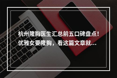 杭州隆胸医生汇总前五口碑盘点！优雅女要隆胸，看这篇文章就够了