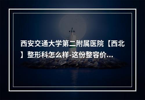 西安交通大学第二附属医院【西北】整形科怎么样-这份整容价格给你比较