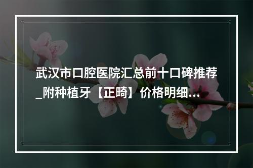 武汉市口腔医院汇总前十口碑推荐_附种植牙【正畸】价格明细查询