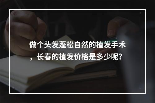 做个头发蓬松自然的植发手术，长春的植发价格是多少呢？