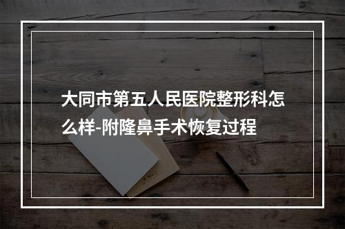 大同市第五人民医院整形科怎么样-附隆鼻手术恢复过程