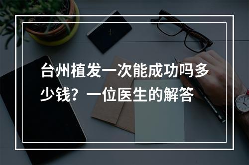 台州植发一次能成功吗多少钱？一位医生的解答