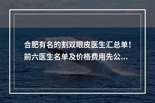 合肥有名的割双眼皮医生汇总单！前六医生名单及价格费用先公布啦！