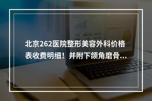 北京262医院整形美容外科价格表收费明细！并附下颌角磨骨案例果图