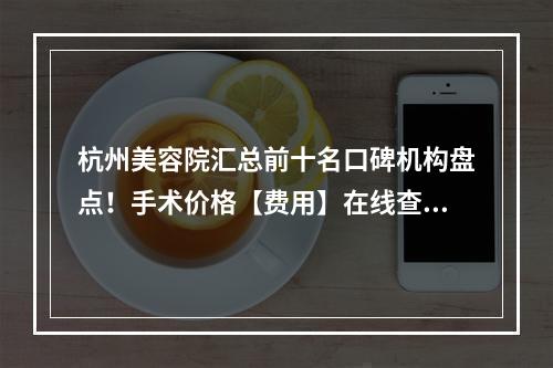 杭州美容院汇总前十名口碑机构盘点！手术价格【费用】在线查询