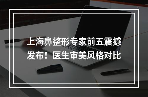 上海鼻整形专家前五震撼发布！医生审美风格对比