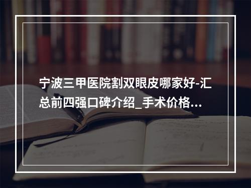 宁波三甲医院割双眼皮哪家好-汇总前四强口碑介绍_手术价格查询