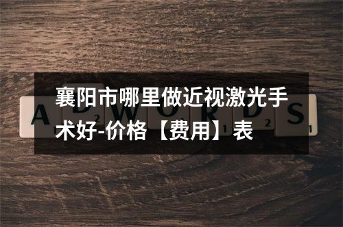 襄阳市哪里做近视激光手术好-价格【费用】表