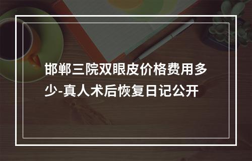 邯郸三院双眼皮价格费用多少-真人术后恢复日记公开