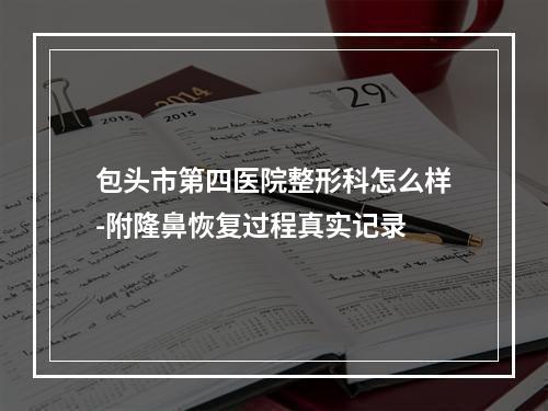 包头市第四医院整形科怎么样-附隆鼻恢复过程真实记录