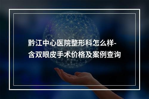 黔江中心医院整形科怎么样-含双眼皮手术价格及案例查询