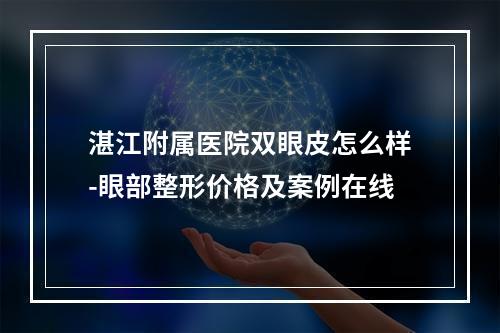 湛江附属医院双眼皮怎么样-眼部整形价格及案例在线