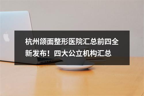 杭州颌面整形医院汇总前四全新发布！四大公立机构汇总