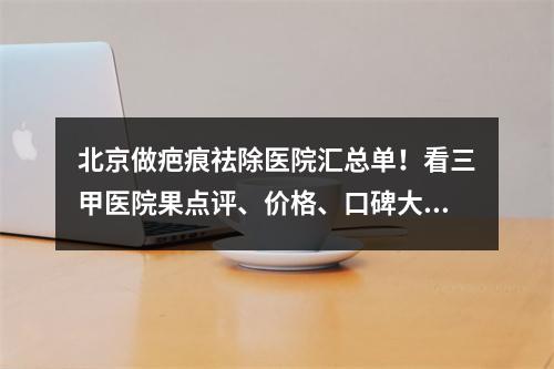 北京做疤痕祛除医院汇总单！看三甲医院果点评、价格、口碑大比拼