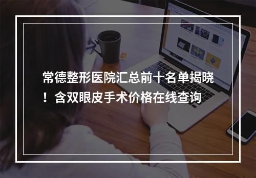 常德整形医院汇总前十名单揭晓！含双眼皮手术价格在线查询