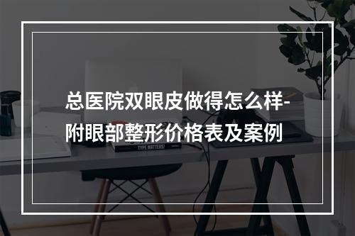 总医院双眼皮做得怎么样-附眼部整形价格表及案例