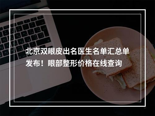 北京双眼皮出名医生名单汇总单发布！眼部整形价格在线查询