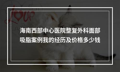 海南西部中心医院整复外科面部吸脂案例我的经历及价格多少钱