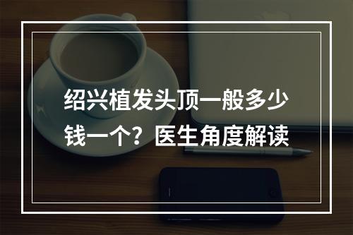 绍兴植发头顶一般多少钱一个？医生角度解读