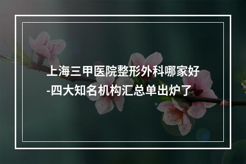 上海三甲医院整形外科哪家好-四大知名机构汇总单出炉了